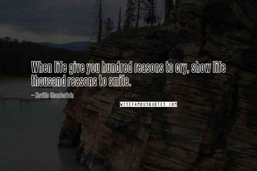 Neville Chamberlain Quotes: When life give you hundred reasons to cry, show life thousand reasons to smile.