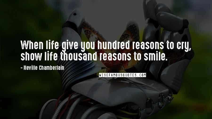 Neville Chamberlain Quotes: When life give you hundred reasons to cry, show life thousand reasons to smile.