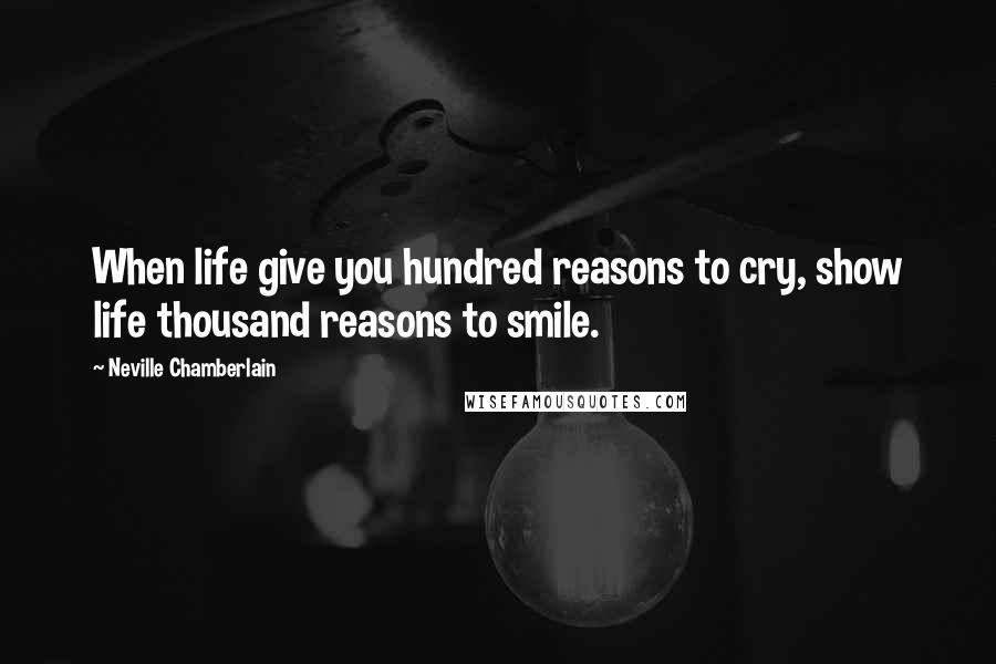 Neville Chamberlain Quotes: When life give you hundred reasons to cry, show life thousand reasons to smile.