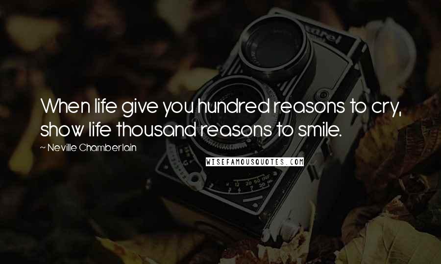 Neville Chamberlain Quotes: When life give you hundred reasons to cry, show life thousand reasons to smile.