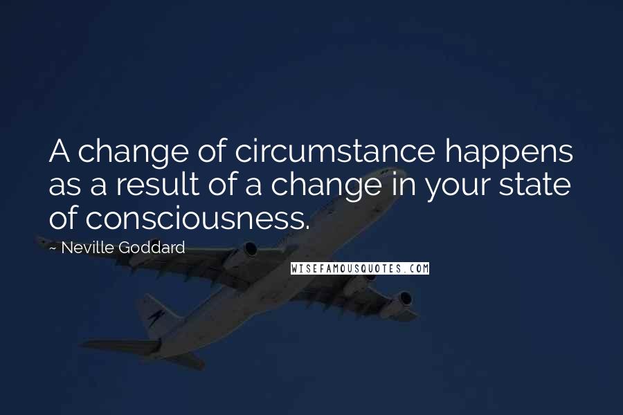 Neville Goddard Quotes: A change of circumstance happens as a result of a change in your state of consciousness.
