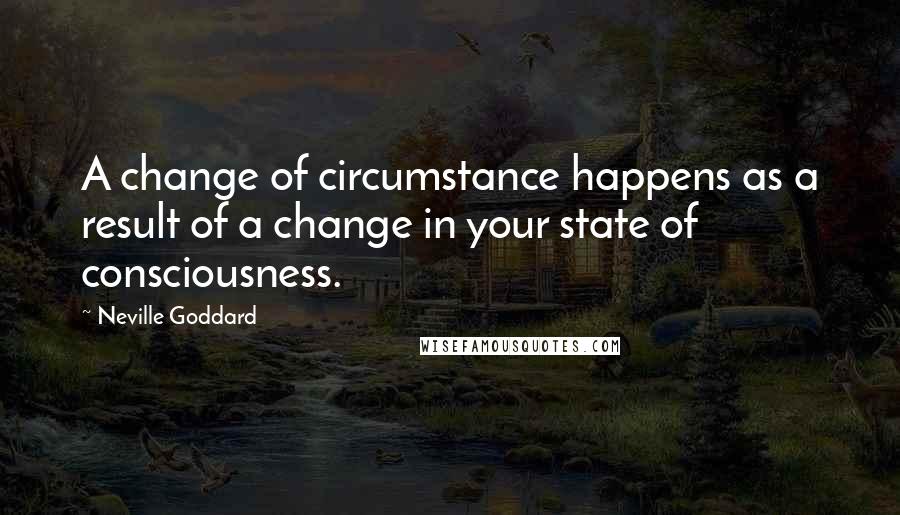 Neville Goddard Quotes: A change of circumstance happens as a result of a change in your state of consciousness.