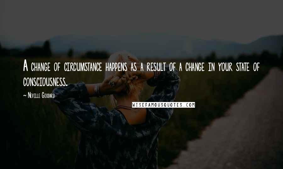 Neville Goddard Quotes: A change of circumstance happens as a result of a change in your state of consciousness.