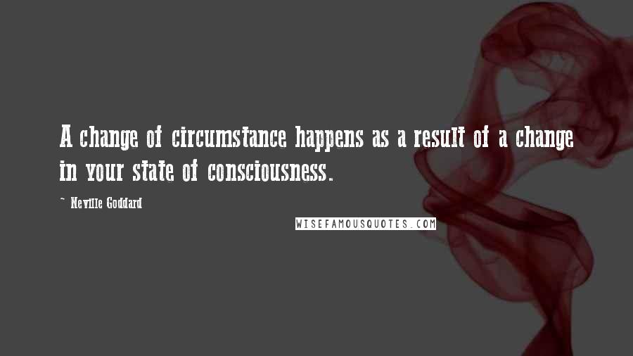 Neville Goddard Quotes: A change of circumstance happens as a result of a change in your state of consciousness.