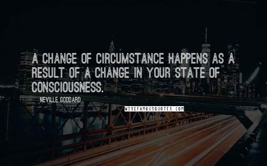 Neville Goddard Quotes: A change of circumstance happens as a result of a change in your state of consciousness.