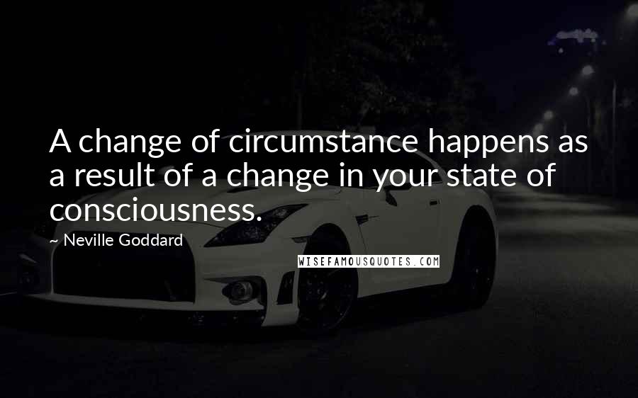 Neville Goddard Quotes: A change of circumstance happens as a result of a change in your state of consciousness.