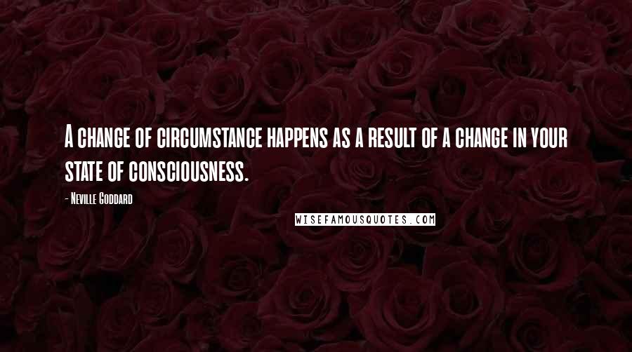 Neville Goddard Quotes: A change of circumstance happens as a result of a change in your state of consciousness.