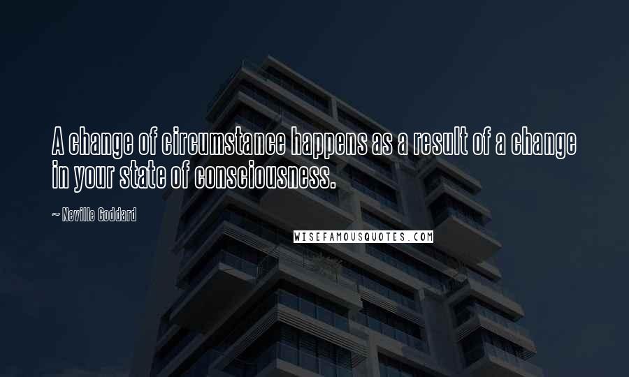 Neville Goddard Quotes: A change of circumstance happens as a result of a change in your state of consciousness.