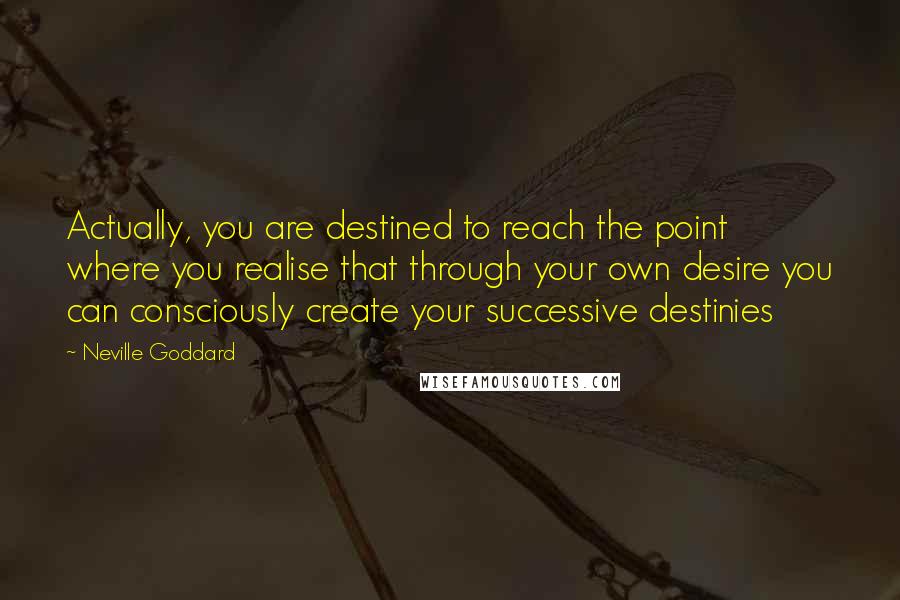 Neville Goddard Quotes: Actually, you are destined to reach the point where you realise that through your own desire you can consciously create your successive destinies