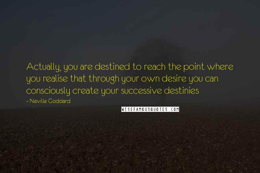 Neville Goddard Quotes: Actually, you are destined to reach the point where you realise that through your own desire you can consciously create your successive destinies