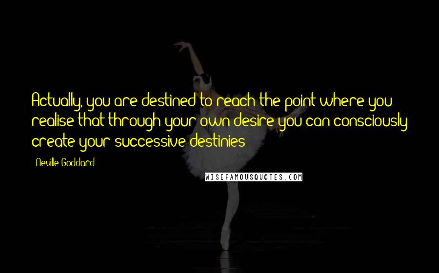 Neville Goddard Quotes: Actually, you are destined to reach the point where you realise that through your own desire you can consciously create your successive destinies