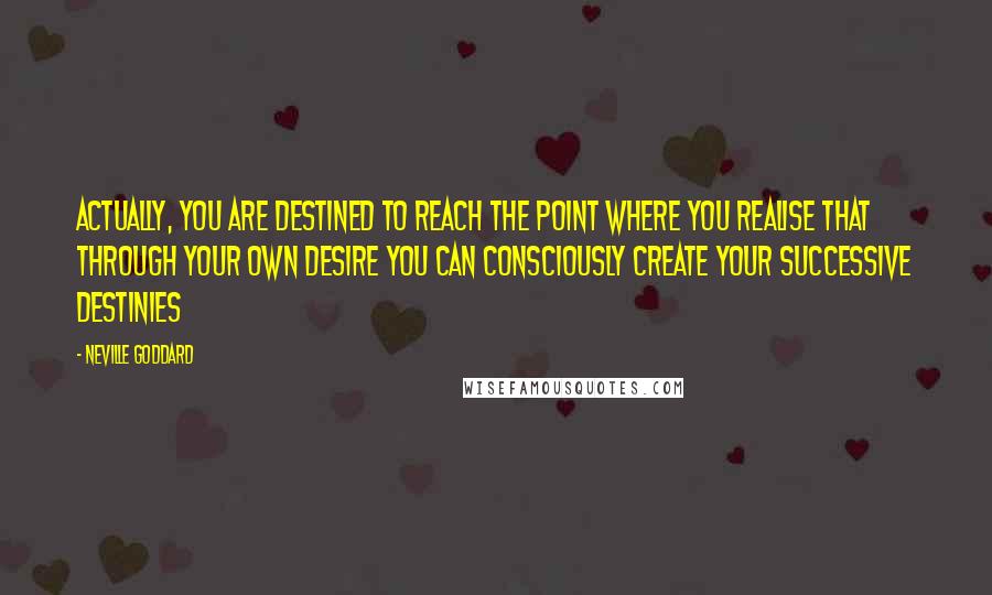 Neville Goddard Quotes: Actually, you are destined to reach the point where you realise that through your own desire you can consciously create your successive destinies