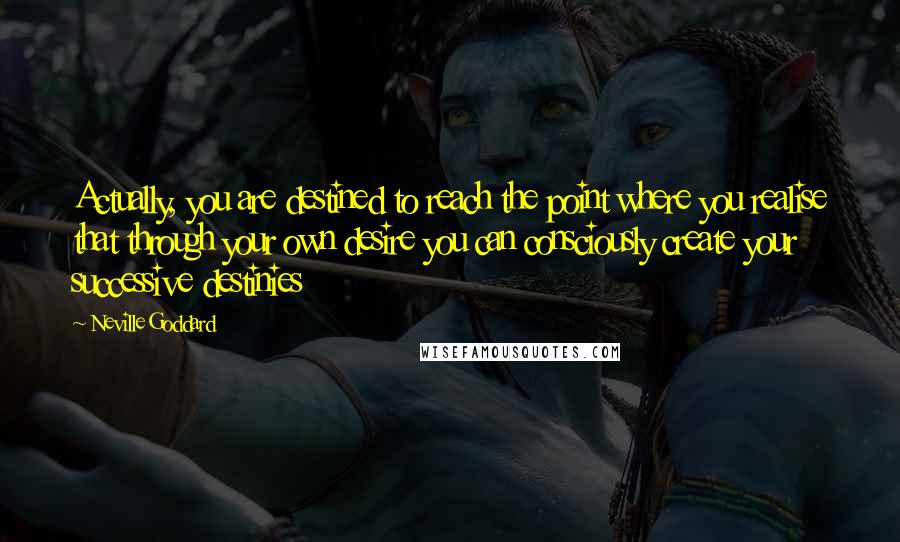 Neville Goddard Quotes: Actually, you are destined to reach the point where you realise that through your own desire you can consciously create your successive destinies