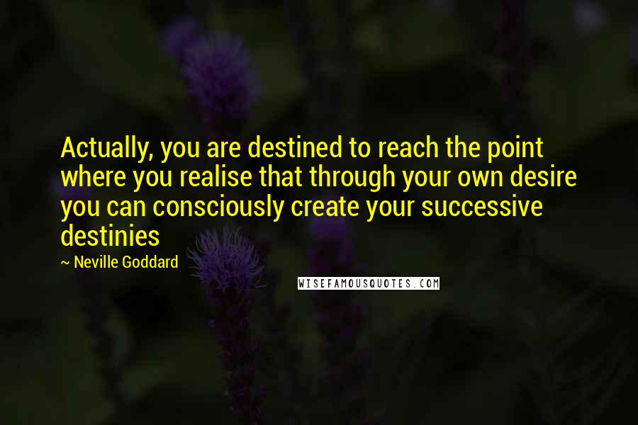 Neville Goddard Quotes: Actually, you are destined to reach the point where you realise that through your own desire you can consciously create your successive destinies