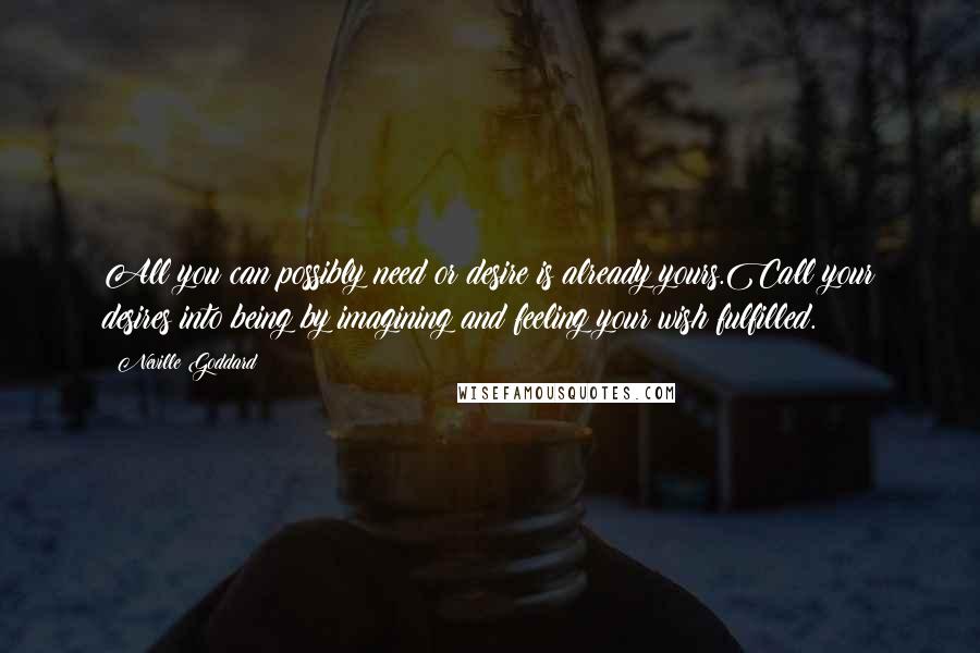 Neville Goddard Quotes: All you can possibly need or desire is already yours.Call your desires into being by imagining and feeling your wish fulfilled.