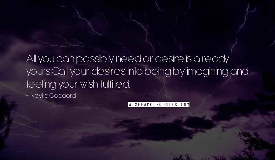 Neville Goddard Quotes: All you can possibly need or desire is already yours.Call your desires into being by imagining and feeling your wish fulfilled.