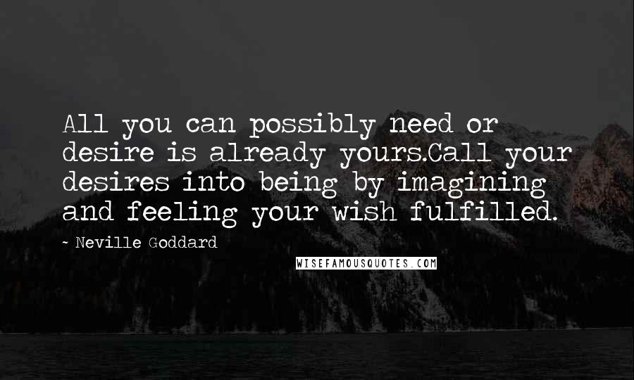 Neville Goddard Quotes: All you can possibly need or desire is already yours.Call your desires into being by imagining and feeling your wish fulfilled.