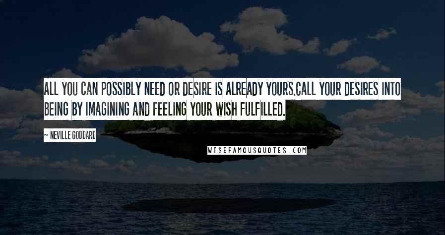 Neville Goddard Quotes: All you can possibly need or desire is already yours.Call your desires into being by imagining and feeling your wish fulfilled.