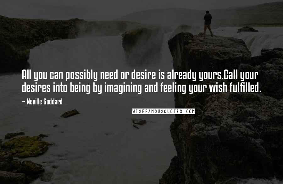 Neville Goddard Quotes: All you can possibly need or desire is already yours.Call your desires into being by imagining and feeling your wish fulfilled.