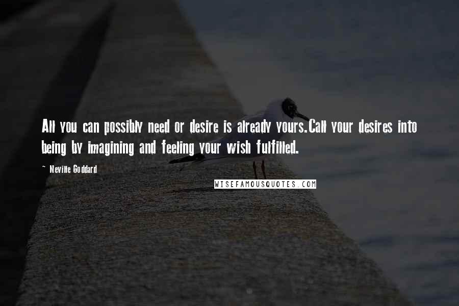 Neville Goddard Quotes: All you can possibly need or desire is already yours.Call your desires into being by imagining and feeling your wish fulfilled.