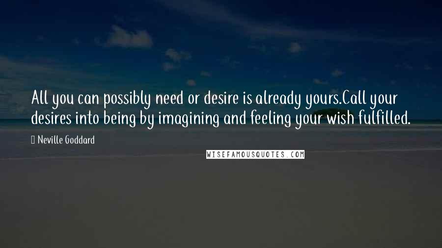 Neville Goddard Quotes: All you can possibly need or desire is already yours.Call your desires into being by imagining and feeling your wish fulfilled.