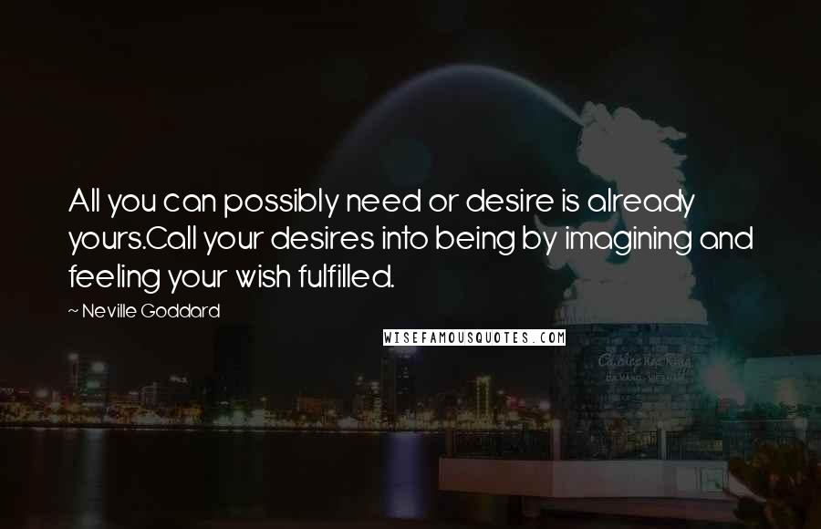 Neville Goddard Quotes: All you can possibly need or desire is already yours.Call your desires into being by imagining and feeling your wish fulfilled.