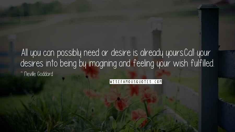 Neville Goddard Quotes: All you can possibly need or desire is already yours.Call your desires into being by imagining and feeling your wish fulfilled.