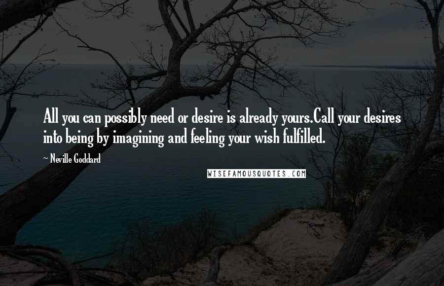 Neville Goddard Quotes: All you can possibly need or desire is already yours.Call your desires into being by imagining and feeling your wish fulfilled.