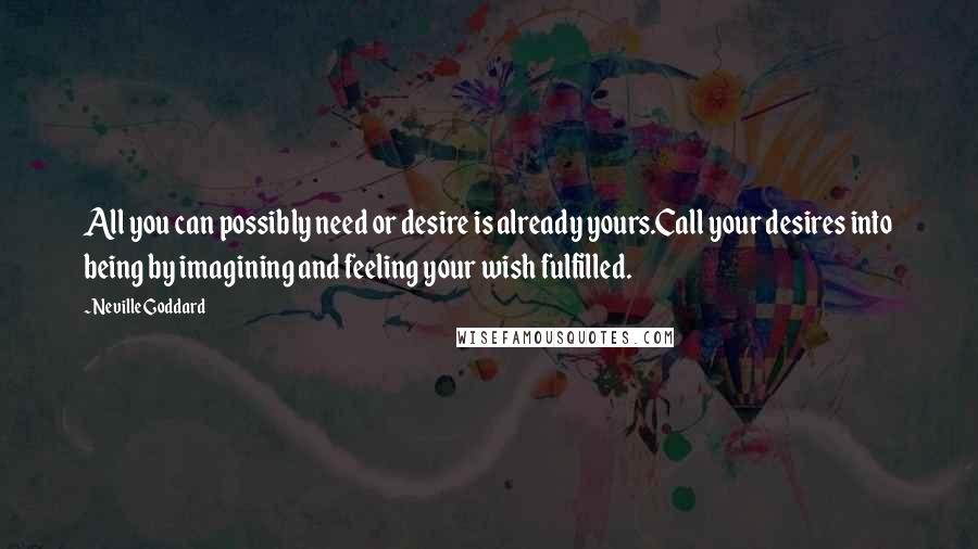 Neville Goddard Quotes: All you can possibly need or desire is already yours.Call your desires into being by imagining and feeling your wish fulfilled.