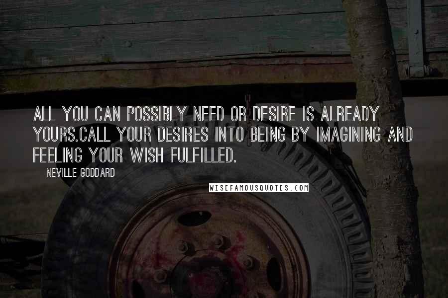 Neville Goddard Quotes: All you can possibly need or desire is already yours.Call your desires into being by imagining and feeling your wish fulfilled.