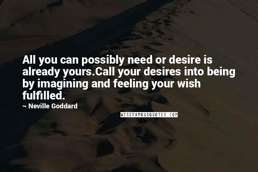 Neville Goddard Quotes: All you can possibly need or desire is already yours.Call your desires into being by imagining and feeling your wish fulfilled.