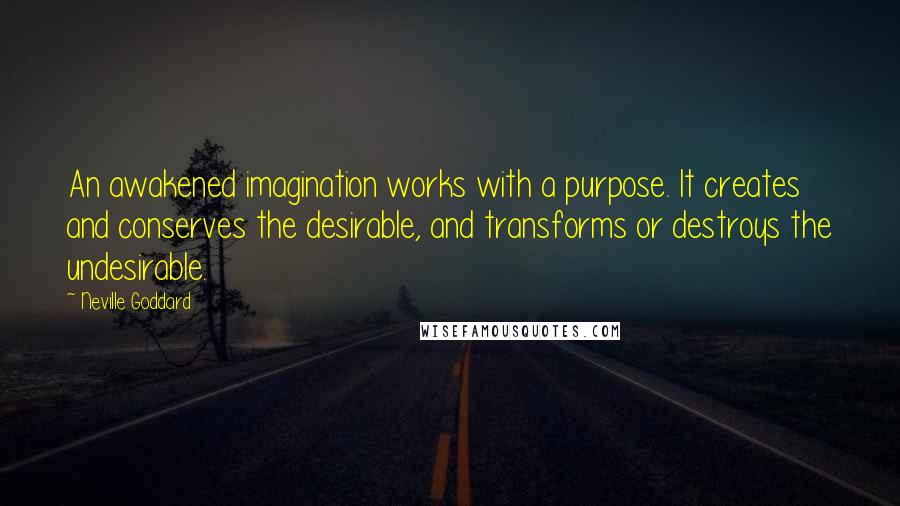 Neville Goddard Quotes: An awakened imagination works with a purpose. It creates and conserves the desirable, and transforms or destroys the undesirable.