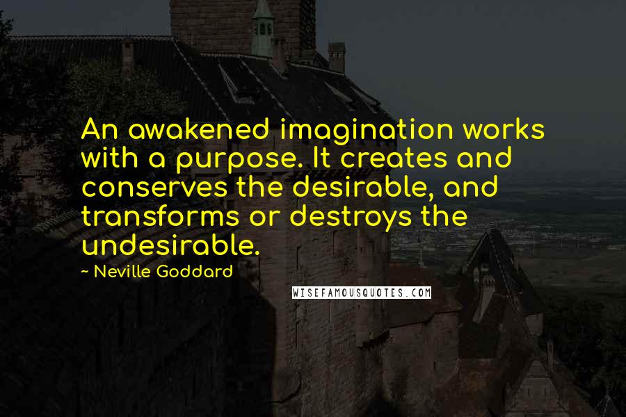 Neville Goddard Quotes: An awakened imagination works with a purpose. It creates and conserves the desirable, and transforms or destroys the undesirable.