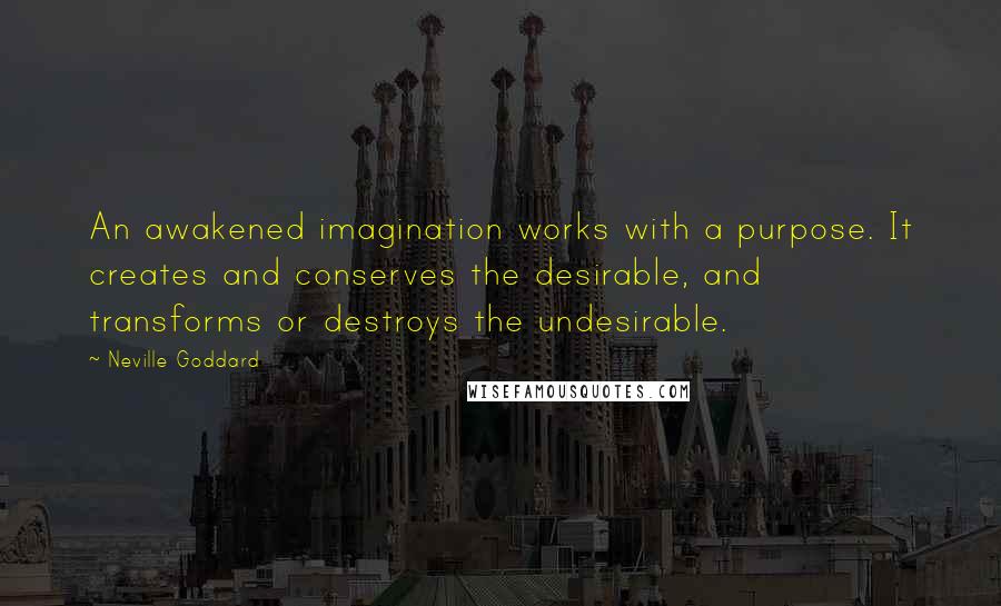 Neville Goddard Quotes: An awakened imagination works with a purpose. It creates and conserves the desirable, and transforms or destroys the undesirable.
