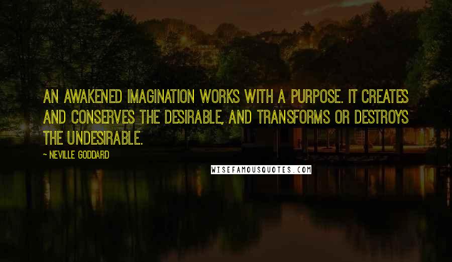 Neville Goddard Quotes: An awakened imagination works with a purpose. It creates and conserves the desirable, and transforms or destroys the undesirable.