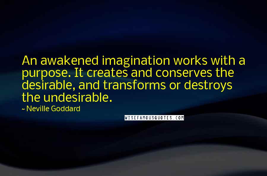 Neville Goddard Quotes: An awakened imagination works with a purpose. It creates and conserves the desirable, and transforms or destroys the undesirable.