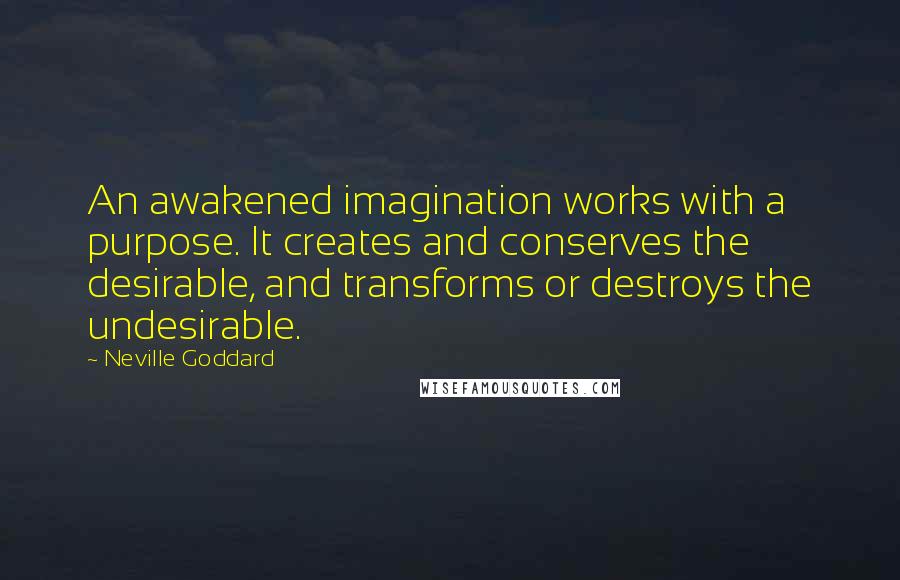 Neville Goddard Quotes: An awakened imagination works with a purpose. It creates and conserves the desirable, and transforms or destroys the undesirable.
