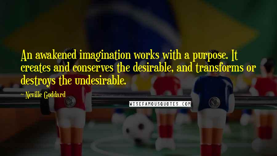 Neville Goddard Quotes: An awakened imagination works with a purpose. It creates and conserves the desirable, and transforms or destroys the undesirable.