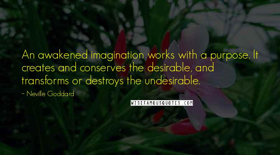 Neville Goddard Quotes: An awakened imagination works with a purpose. It creates and conserves the desirable, and transforms or destroys the undesirable.