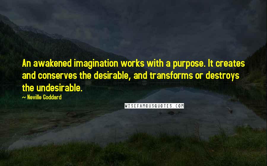 Neville Goddard Quotes: An awakened imagination works with a purpose. It creates and conserves the desirable, and transforms or destroys the undesirable.