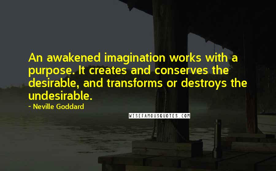Neville Goddard Quotes: An awakened imagination works with a purpose. It creates and conserves the desirable, and transforms or destroys the undesirable.