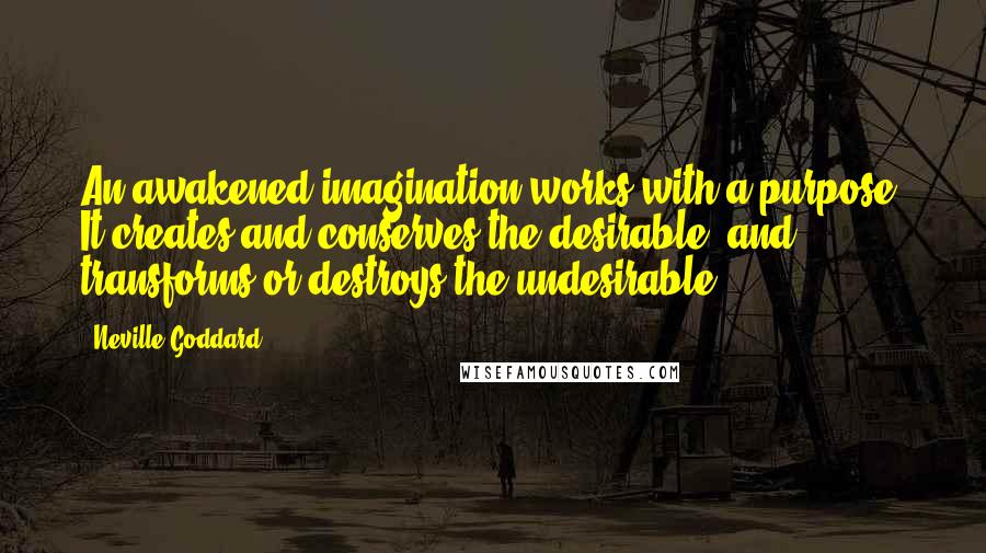 Neville Goddard Quotes: An awakened imagination works with a purpose. It creates and conserves the desirable, and transforms or destroys the undesirable.