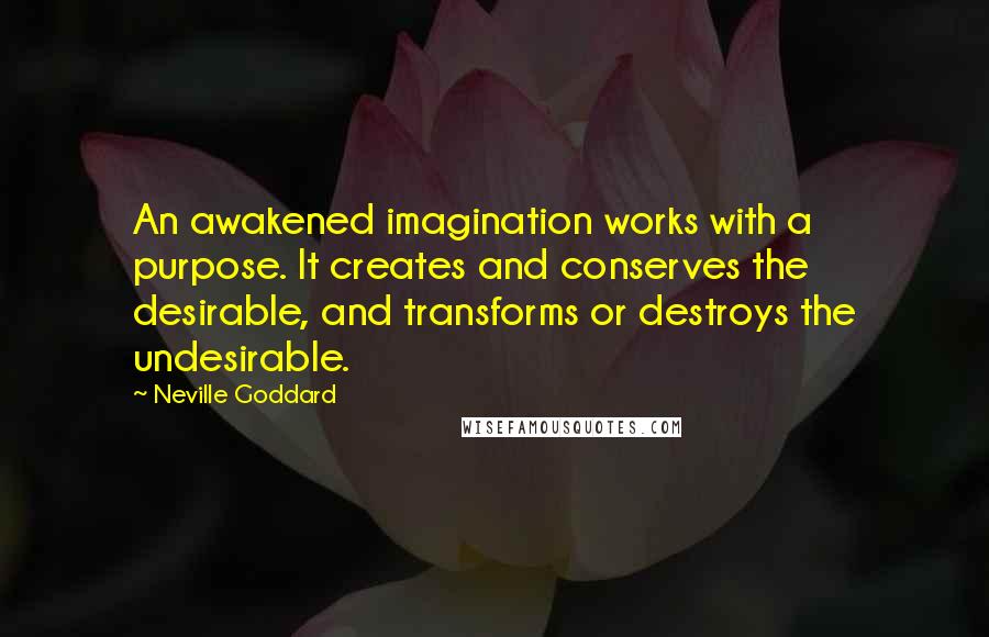 Neville Goddard Quotes: An awakened imagination works with a purpose. It creates and conserves the desirable, and transforms or destroys the undesirable.