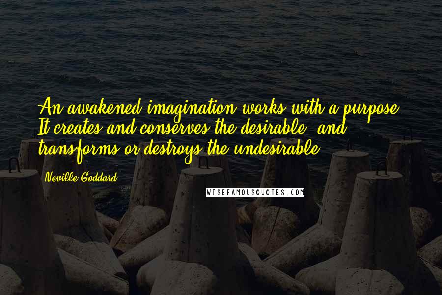 Neville Goddard Quotes: An awakened imagination works with a purpose. It creates and conserves the desirable, and transforms or destroys the undesirable.