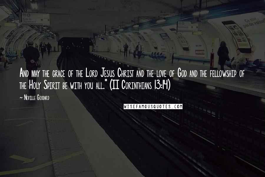 Neville Goddard Quotes: And may the grace of the Lord Jesus Christ and the love of God and the fellowship of the Holy Spirit be with you all." (II Corinthians 13:14)