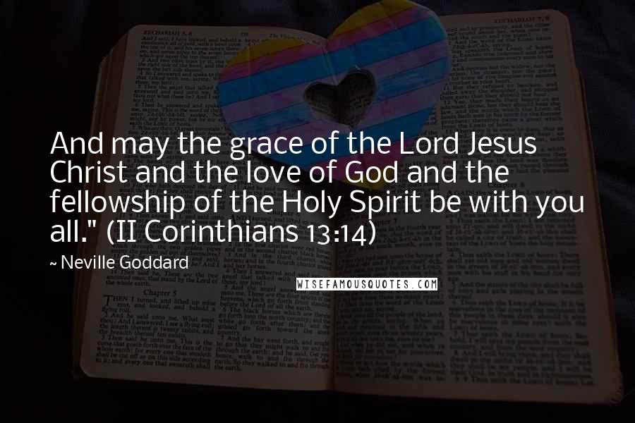 Neville Goddard Quotes: And may the grace of the Lord Jesus Christ and the love of God and the fellowship of the Holy Spirit be with you all." (II Corinthians 13:14)