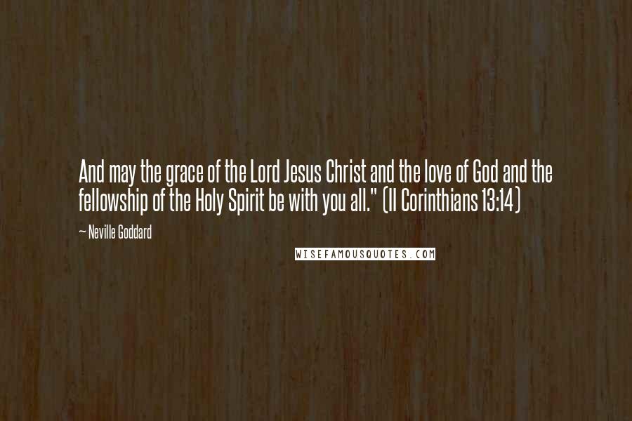 Neville Goddard Quotes: And may the grace of the Lord Jesus Christ and the love of God and the fellowship of the Holy Spirit be with you all." (II Corinthians 13:14)