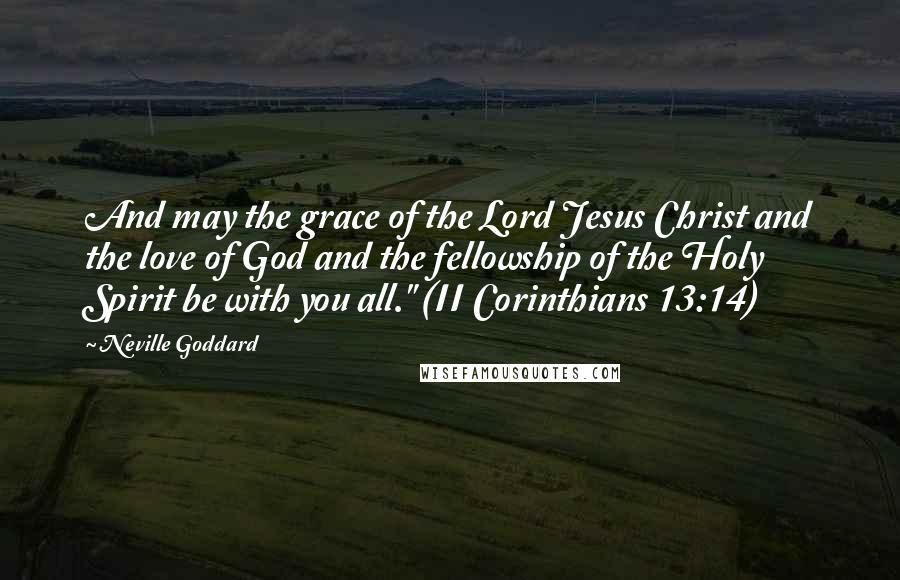 Neville Goddard Quotes: And may the grace of the Lord Jesus Christ and the love of God and the fellowship of the Holy Spirit be with you all." (II Corinthians 13:14)