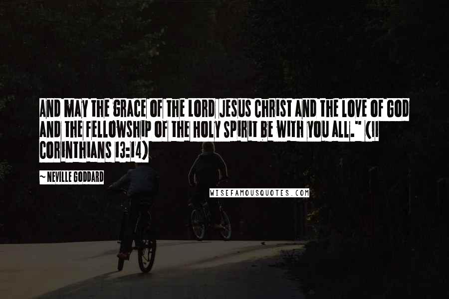 Neville Goddard Quotes: And may the grace of the Lord Jesus Christ and the love of God and the fellowship of the Holy Spirit be with you all." (II Corinthians 13:14)