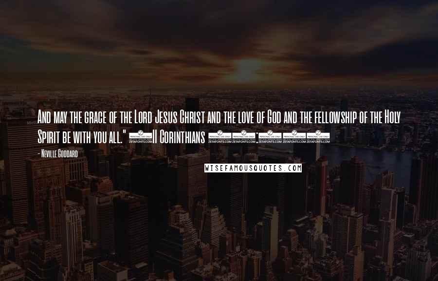 Neville Goddard Quotes: And may the grace of the Lord Jesus Christ and the love of God and the fellowship of the Holy Spirit be with you all." (II Corinthians 13:14)